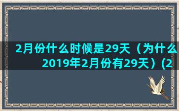 2月份什么时候是29天（为什么2019年2月份有29天）(2月份什么时候适合开业)