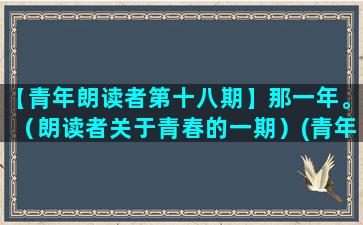 【青年朗读者第十八期】那一年。（朗读者关于青春的一期）(青年朗读者活动)