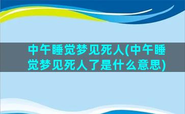 中午睡觉梦见死人(中午睡觉梦见死人了是什么意思)