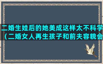 二婚生娃后的她美成这样太不科学（二婚女人再生孩子和前夫容貌会很像吗）