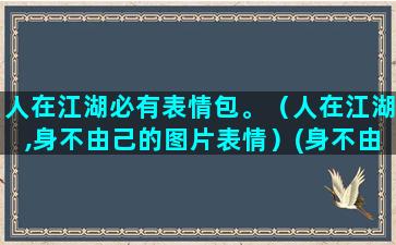 人在江湖必有表情包。（人在江湖,身不由己的图片表情）(身不由己的图片表情)