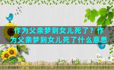 作为父亲梦到女儿死了？作为父亲梦到女儿死了什么意思