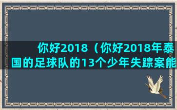 你好2018（你好2018年泰国的足球队的13个少年失踪案能找上吗）(你好2018你好什么歌)