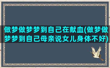 做梦做梦梦到自己在献血(做梦做梦梦到自己母亲说女儿身体不好)