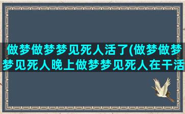 做梦做梦梦见死人活了(做梦做梦梦见死人晚上做梦梦见死人在干活好不好)