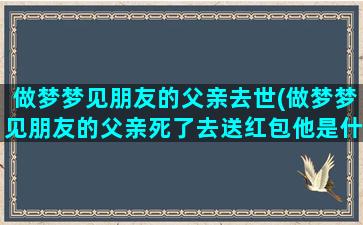 做梦梦见朋友的父亲去世(做梦梦见朋友的父亲死了去送红包他是什么意思)