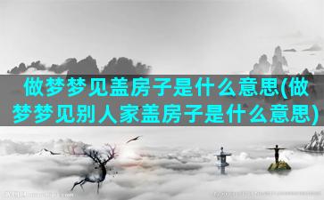 做梦梦见盖房子是什么意思(做梦梦见别人家盖房子是什么意思)