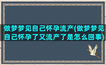 做梦梦见自己怀孕流产(做梦梦见自己怀孕了又流产了是怎么回事)