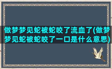 做梦梦见蛇被蛇咬了流血了(做梦梦见蛇被蛇咬了一口是什么意思)