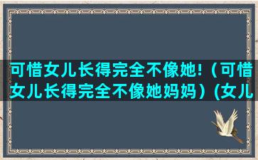 可惜女儿长得完全不像她!（可惜女儿长得完全不像她妈妈）(女儿长得完全不像妈妈)