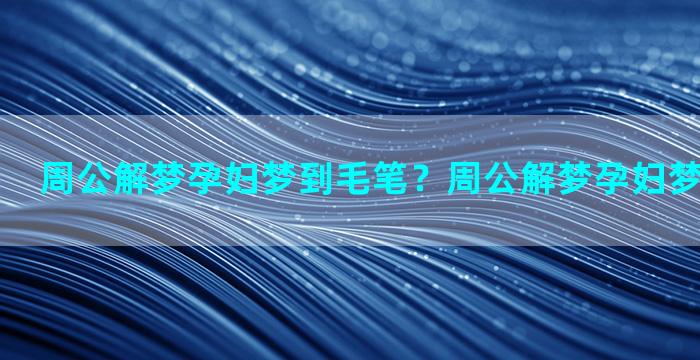 周公解梦孕妇梦到毛笔？周公解梦孕妇梦到毛笔写字