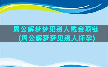 周公解梦梦见别人戴金项链(周公解梦梦见别人怀孕)