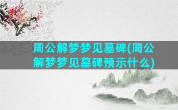 周公解梦梦见墓碑(周公解梦梦见墓碑预示什么)