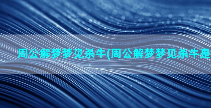 周公解梦梦见杀牛(周公解梦梦见杀牛是什么预兆)