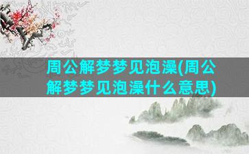 周公解梦梦见泡澡(周公解梦梦见泡澡什么意思)