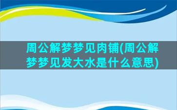 周公解梦梦见肉铺(周公解梦梦见发大水是什么意思)