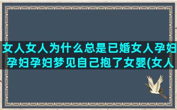 女人女人为什么总是已婚女人孕妇孕妇孕妇梦见自己抱了女婴(女人为什么为)