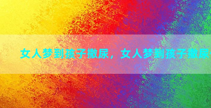 女人梦到孩子撒尿，女人梦到孩子撒尿什么意思