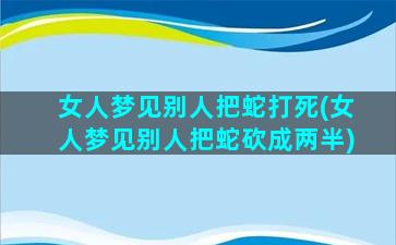 女人梦见别人把蛇打死(女人梦见别人把蛇砍成两半)