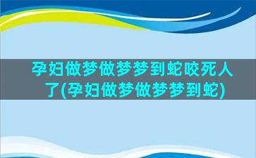 孕妇做梦做梦梦到蛇咬死人了(孕妇做梦做梦梦到蛇)