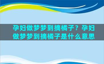 孕妇做梦梦到摘橘子？孕妇做梦梦到摘橘子是什么意思