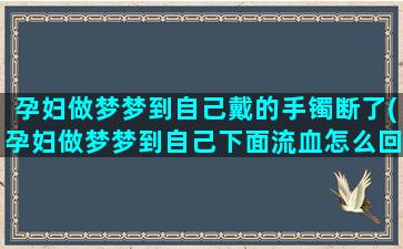 孕妇做梦梦到自己戴的手镯断了(孕妇做梦梦到自己下面流血怎么回事)