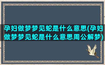 孕妇做梦梦见蛇是什么意思(孕妇做梦梦见蛇是什么意思周公解梦)