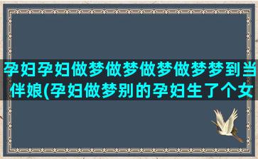 孕妇孕妇做梦做梦做梦做梦梦到当伴娘(孕妇做梦别的孕妇生了个女孩)