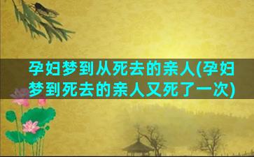 孕妇梦到从死去的亲人(孕妇梦到死去的亲人又死了一次)