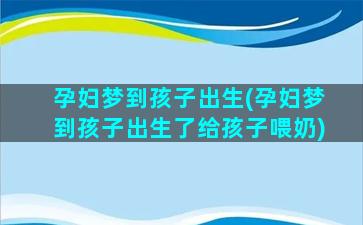 孕妇梦到孩子出生(孕妇梦到孩子出生了给孩子喂奶)