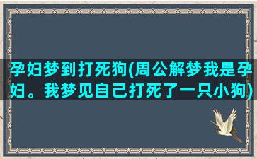 孕妇梦到打死狗(周公解梦我是孕妇。我梦见自己打死了一只小狗)