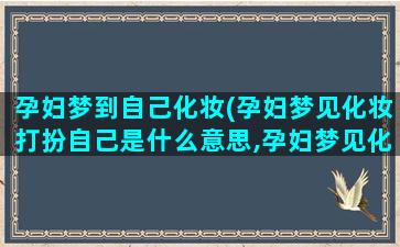 孕妇梦到自己化妆(孕妇梦见化妆打扮自己是什么意思,孕妇梦见化妆是胎梦吗)