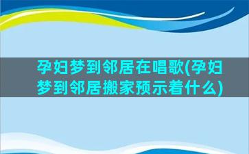 孕妇梦到邻居在唱歌(孕妇梦到邻居搬家预示着什么)