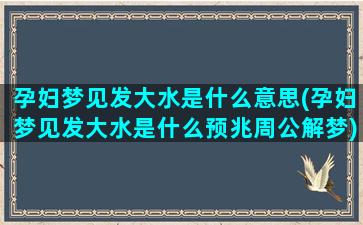 孕妇梦见发大水是什么意思(孕妇梦见发大水是什么预兆周公解梦)