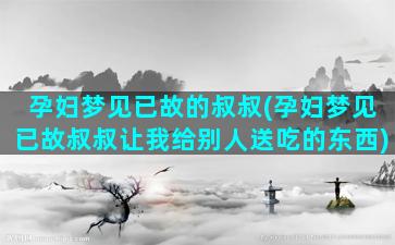 孕妇梦见已故的叔叔(孕妇梦见已故叔叔让我给别人送吃的东西)