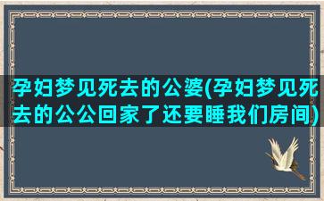 孕妇梦见死去的公婆(孕妇梦见死去的公公回家了还要睡我们房间)