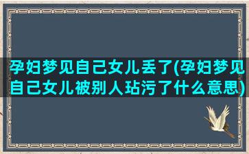 孕妇梦见自己女儿丢了(孕妇梦见自己女儿被别人玷污了什么意思)