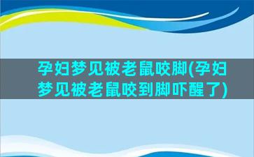 孕妇梦见被老鼠咬脚(孕妇梦见被老鼠咬到脚吓醒了)