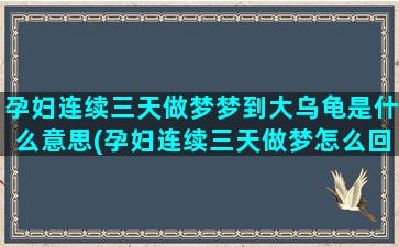 孕妇连续三天做梦梦到大乌龟是什么意思(孕妇连续三天做梦怎么回事)