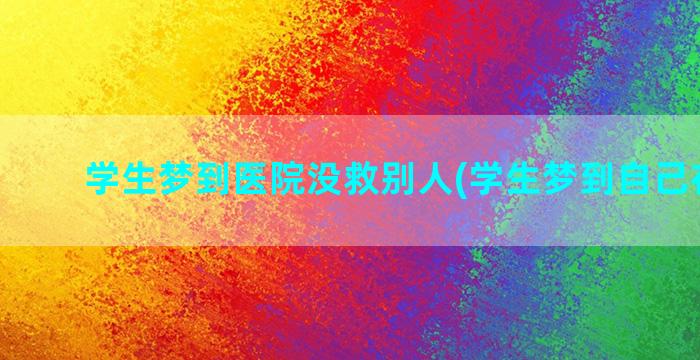 学生梦到医院没救别人(学生梦到自己在医院)