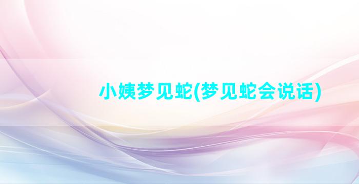 小姨梦见蛇(梦见蛇会说话)