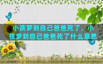 小孩梦到自己爸爸死了，小孩梦到自己爸爸死了什么意思