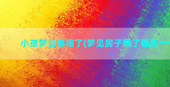 小孩梦见墙塌了(梦见房子塌了砸死一个小孩)