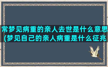 常梦见病重的亲人去世是什么意思(梦见自己的亲人病重是什么征兆)