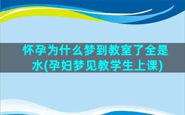 怀孕为什么梦到教室了全是水(孕妇梦见教学生上课)