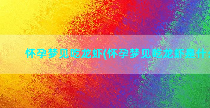 怀孕梦见吃龙虾(怀孕梦见吃龙虾是什么意思)