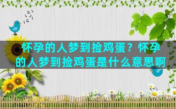 怀孕的人梦到捡鸡蛋？怀孕的人梦到捡鸡蛋是什么意思啊