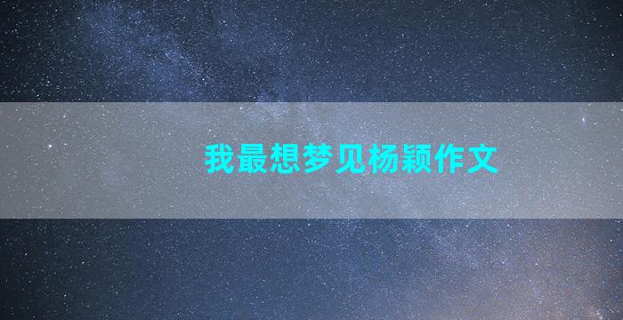 我最想梦见杨颖作文