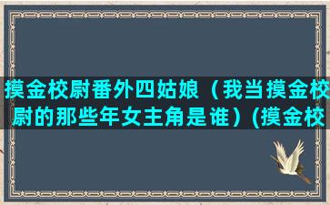 摸金校尉番外四姑娘（我当摸金校尉的那些年女主角是谁）(摸金校尉番外四姑娘之起源)