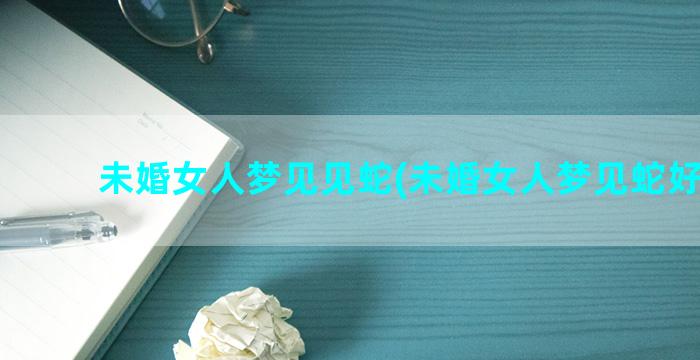 未婚女人梦见见蛇(未婚女人梦见蛇好不好)